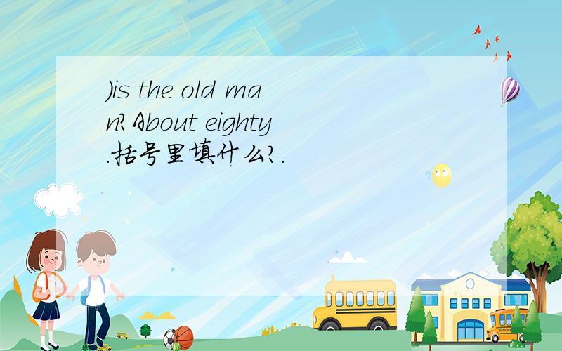 )is the old man?About eighty.括号里填什么?.