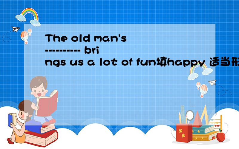 The old man's ---------- brings us a lot of fun填happy 适当形式
