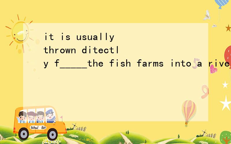 it is usually thrown ditectly f_____the fish farms into a river or the ocean