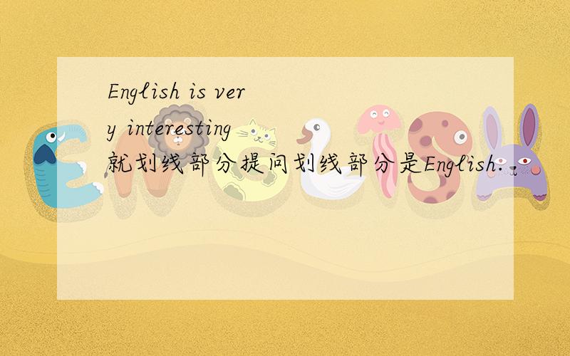 English is very interesting 就划线部分提问划线部分是English.