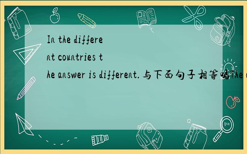 In the different countries the answer is different.与下面句子相等吗The answer would be different in different countries.