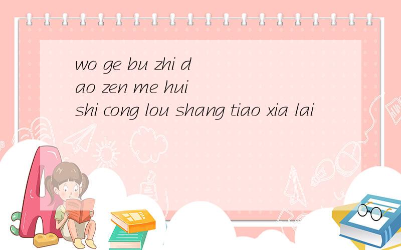 wo ge bu zhi dao zen me hui shi cong lou shang tiao xia lai