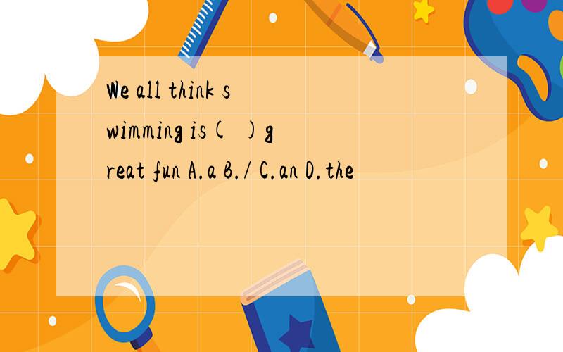 We all think swimming is( )great fun A.a B./ C.an D.the