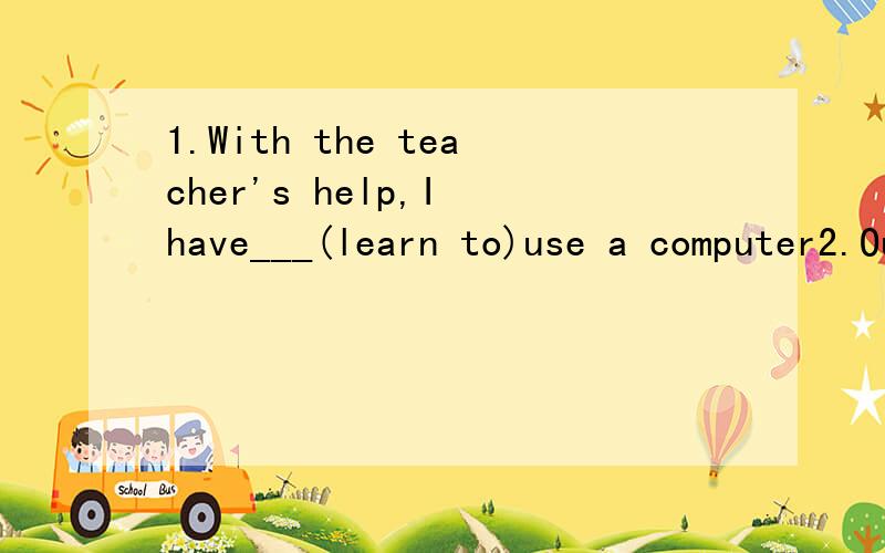 1.With the teacher's help,I have___(learn to)use a computer2.Our English teacher thinks___(take notes) is important when we learn English grammar.用括号里的短语的正确形式填空,