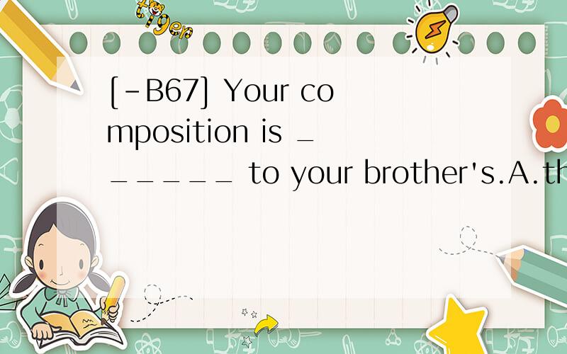 [-B67] Your composition is ______ to your brother's.A.the same B.identical C.differentD.equal翻译包括选项并分析