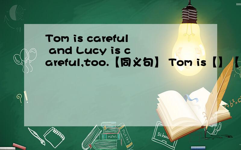 Tom is careful and Lucy is careful,too.【同义句】 Tom is【】【】【】Lucy