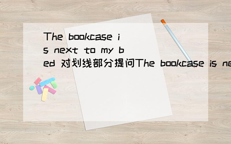 The bookcase is next to my bed 对划线部分提问The bookcase is next to my bed【划线部分：next to my bad】