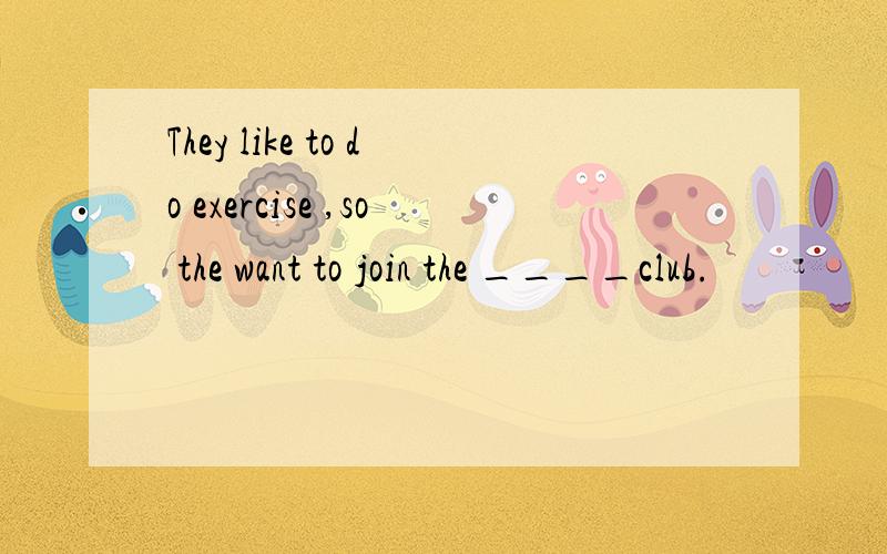 They like to do exercise ,so the want to join the ____club.