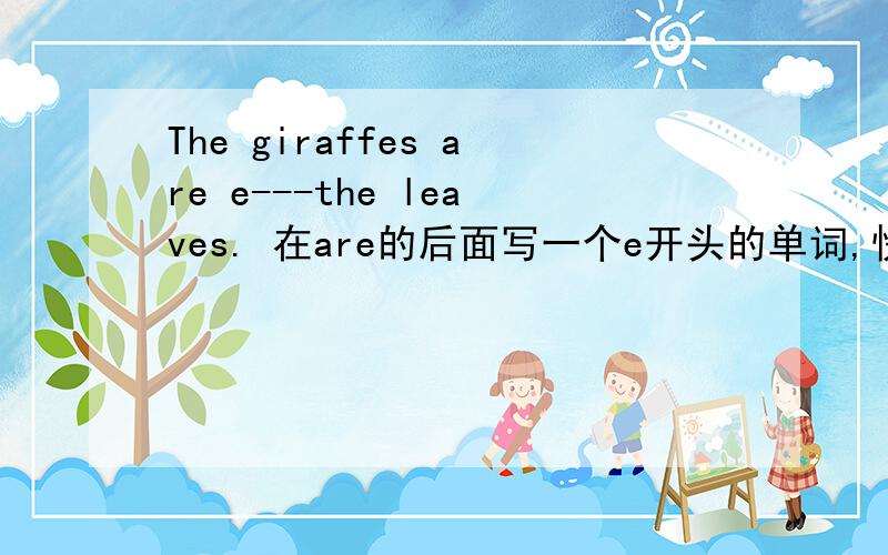 The giraffes are e---the leaves. 在are的后面写一个e开头的单词,快!