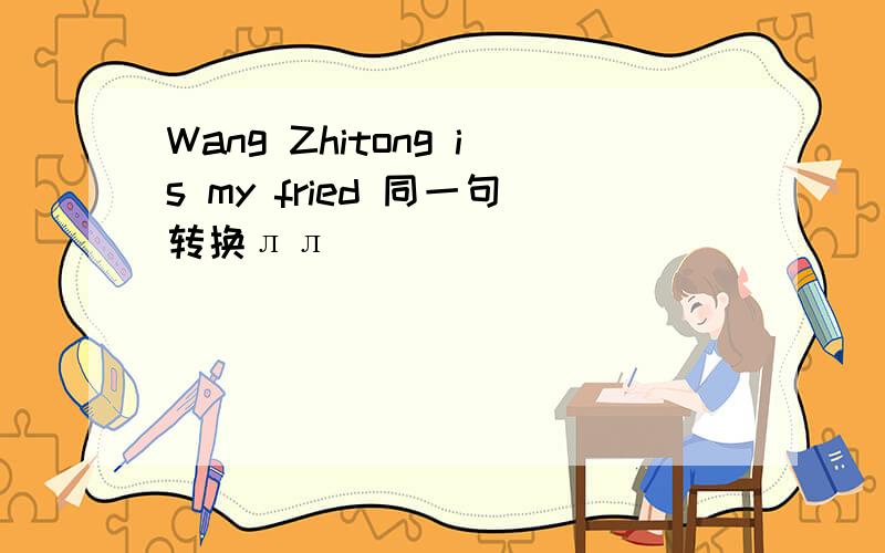 Wang Zhitong is my fried 同一句转换лл