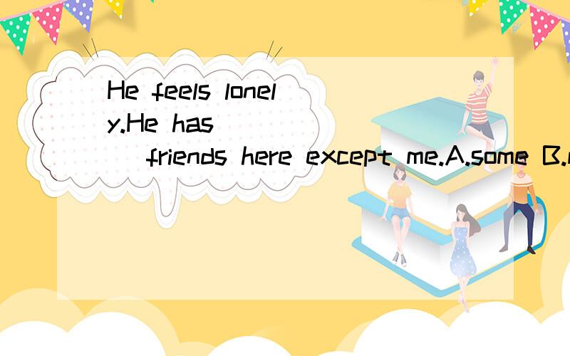 He feels lonely.He has ______ friends here except me.A.some B.many C.more D.few