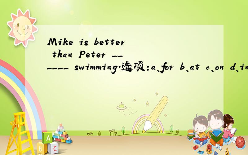 Mike is better than Peter ______ swimming.选项:a、for b、at c、on d、in
