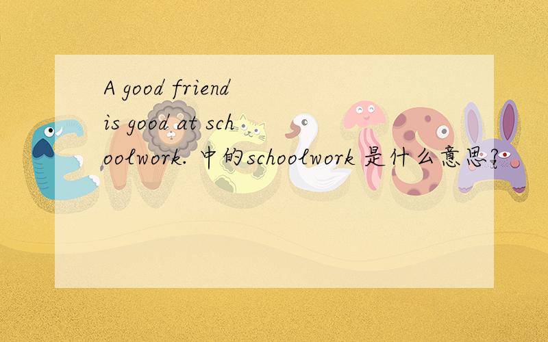 A good friend is good at schoolwork. 中的schoolwork 是什么意思?