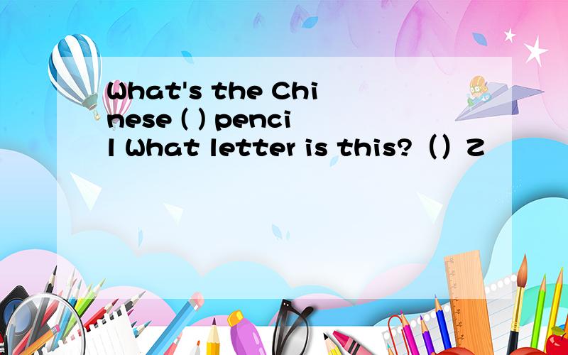 What's the Chinese ( ) pencil What letter is this?（）Z