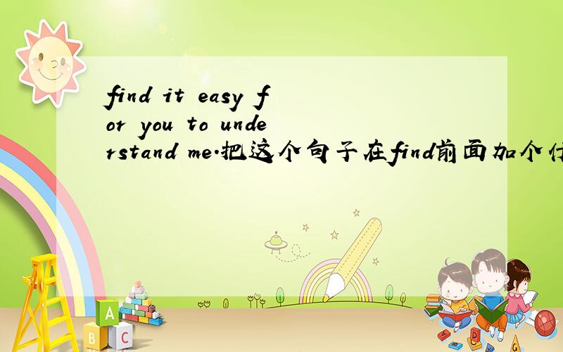 find it easy for you to understand me.把这个句子在find前面加个什么?可不可以是I find it easy for you to understand me .对么?