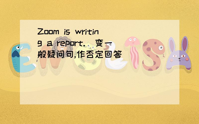 Zoom is writing a report.（变一般疑问句,作否定回答）