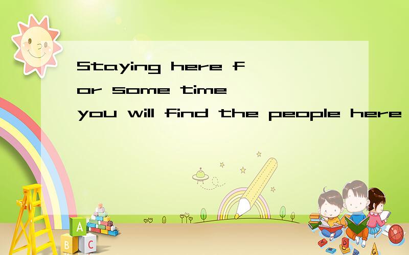 Staying here for some time ,you will find the people here are friendly.为什么要用staying而不用stay