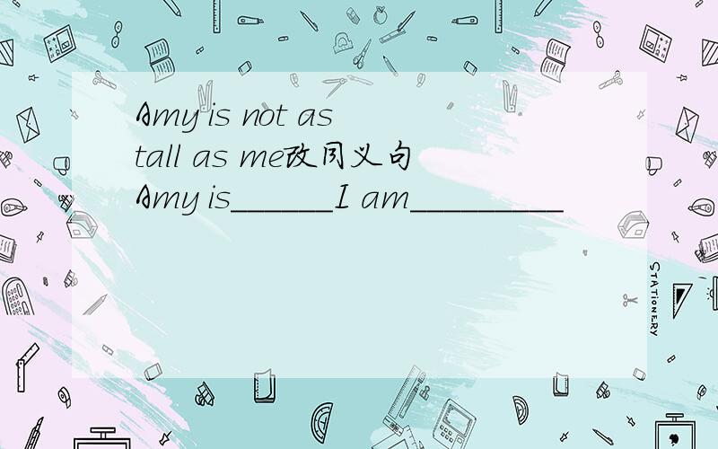 Amy is not as tall as me改同义句Amy is______I am_________