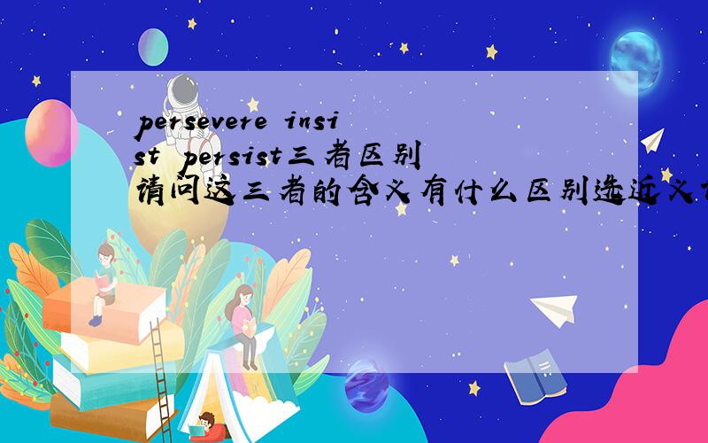persevere insist persist三者区别请问这三者的含义有什么区别选近义词,She persevered (___) in her ideas despite obvious objections raised by friends.A.persisted B.insisted C.resisted D.suggested