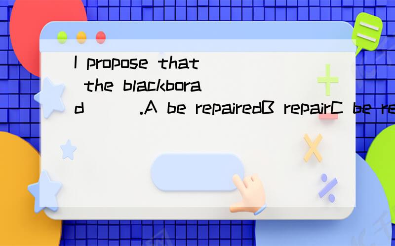 I propose that the blackborad ( ).A be repairedB repairC be repairD will be repaired