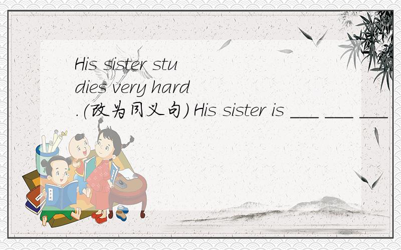 His sister studies very hard.(改为同义句） His sister is ___ ___ ___
