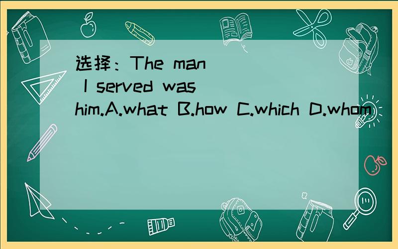 选择：The man ( ) I served was him.A.what B.how C.which D.whom