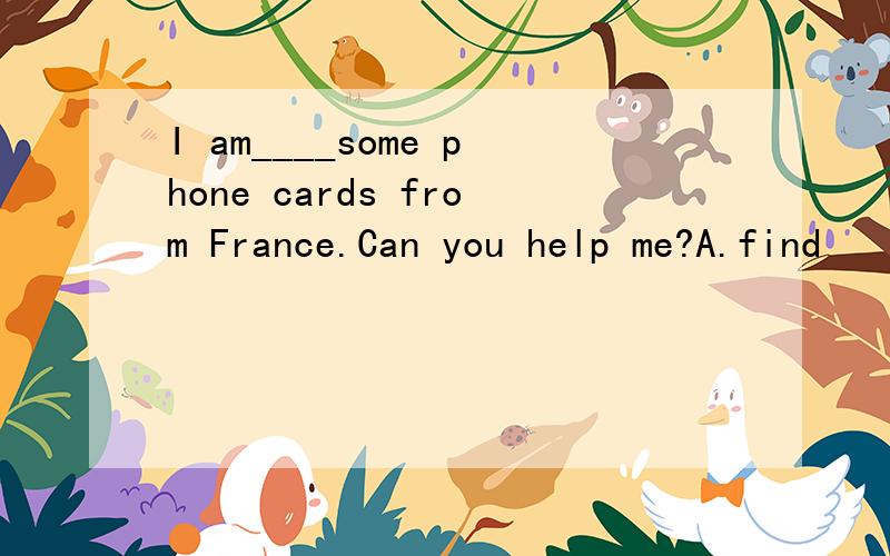 I am____some phone cards from France.Can you help me?A.find        B.finding C.look for D.looking for
