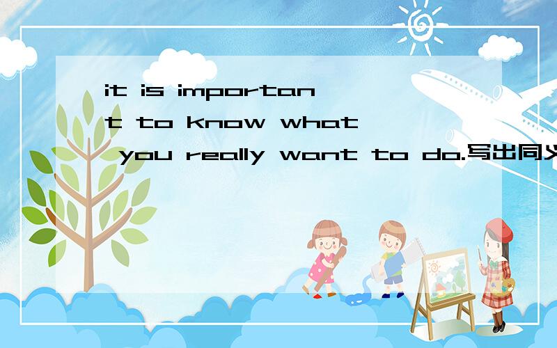 it is important to know what you really want to do.写出同义句