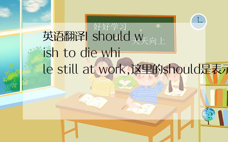 英语翻译I should wish to die while still at work,这里的should是表示强调吗,还有为什么翻译成我希望工作到死为止而不是我希望我还在工作的时候死。