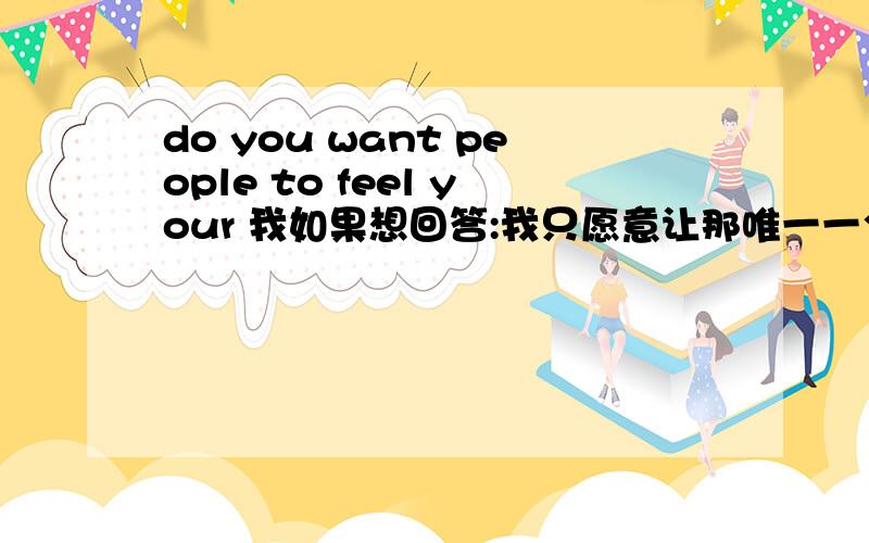 do you want people to feel your 我如果想回答:我只愿意让那唯一一个人感觉到.该怎么说?