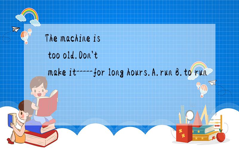 The machine is too old.Don't make it-----for long hours.A.run B.to run