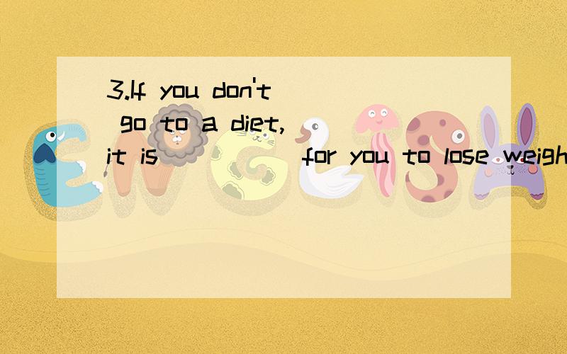 3.If you don't go to a diet,it is _____for you to lose weight.(possible)