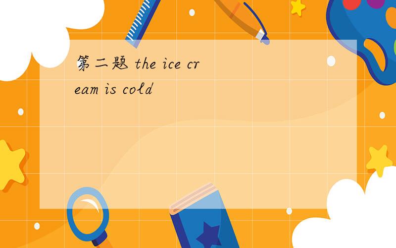 第二题 the ice cream is cold