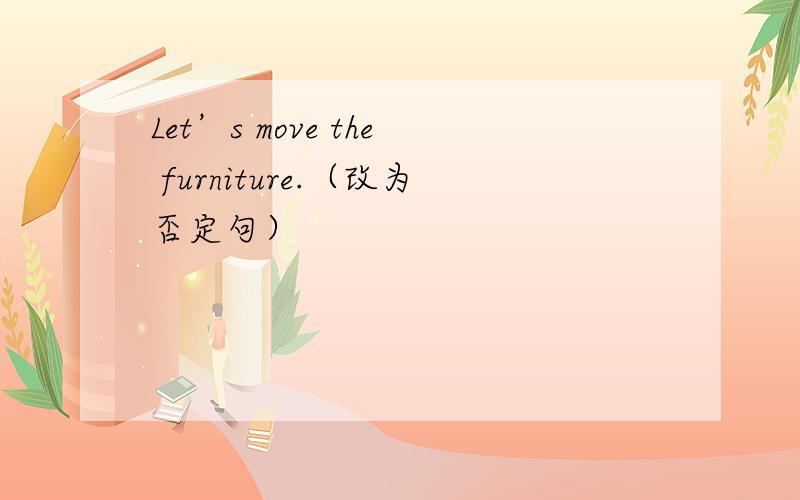 Let’s move the furniture.（改为否定句）