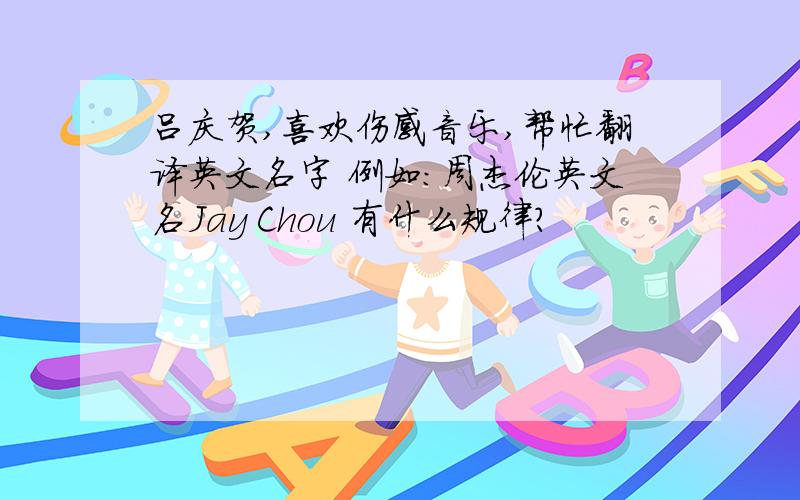 吕庆贺,喜欢伤感音乐,帮忙翻译英文名字 例如：周杰伦英文名Jay Chou 有什么规律?