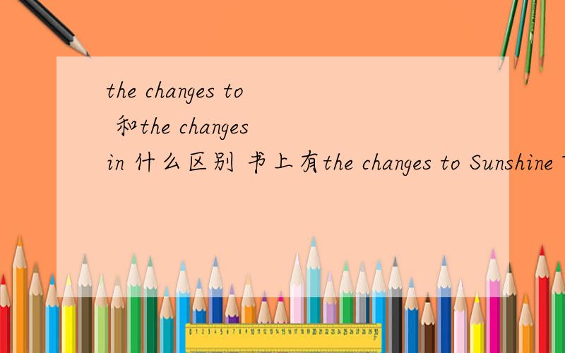 the changes to 和the changes in 什么区别 书上有the changes to Sunshine Town和the changes in Beijing用法和中文意思的区分
