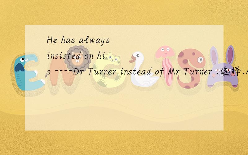 He has always insisted on his ----Dr Turner instead of Mr Turner .选择.A been called B called C having called D being called 详解.