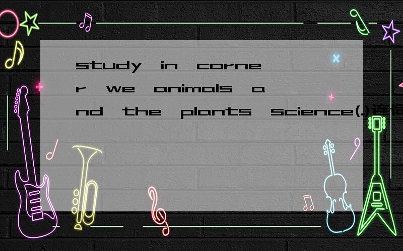 study,in,corner,we,animals,and,the,plants,science(.)连词组句