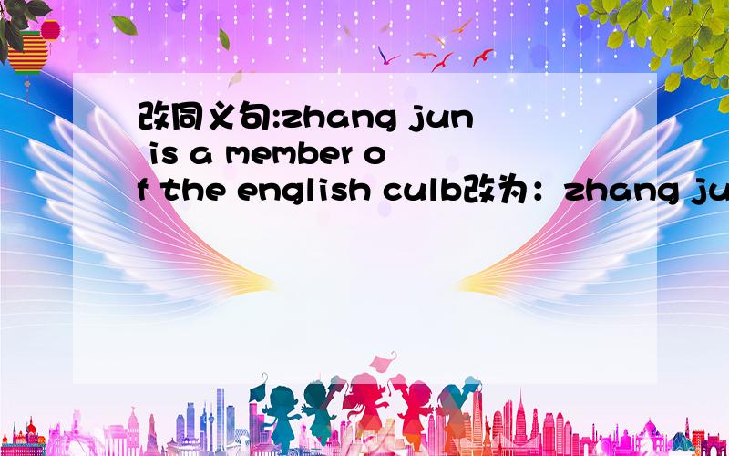 改同义句:zhang jun is a member of the english culb改为：zhang jun is( )( )english club 一空一词!