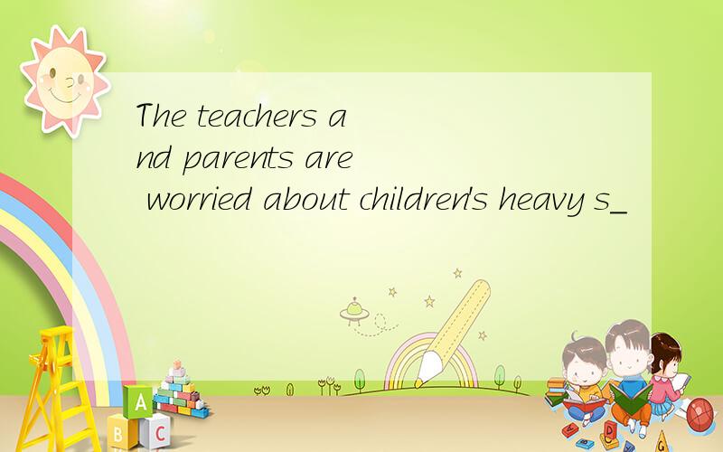 The teachers and parents are worried about children's heavy s_