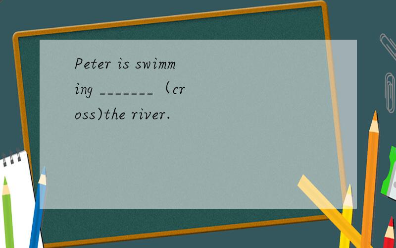 Peter is swimming _______（cross)the river.