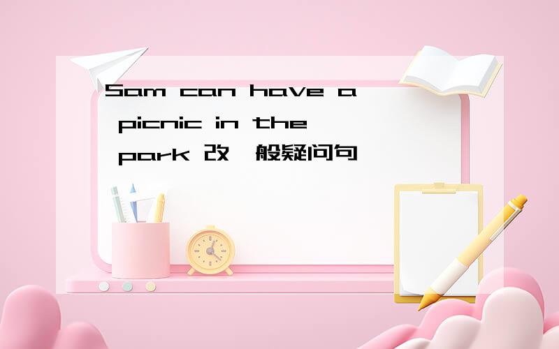 Sam can have a picnic in the park 改一般疑问句