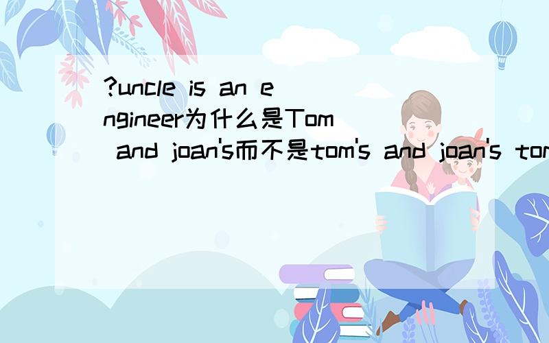 ?uncle is an engineer为什么是Tom and joan's而不是tom's and joan's tom's and joan tom and joan