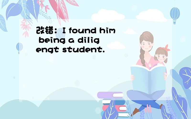 改错：I found him being a diligengt student.