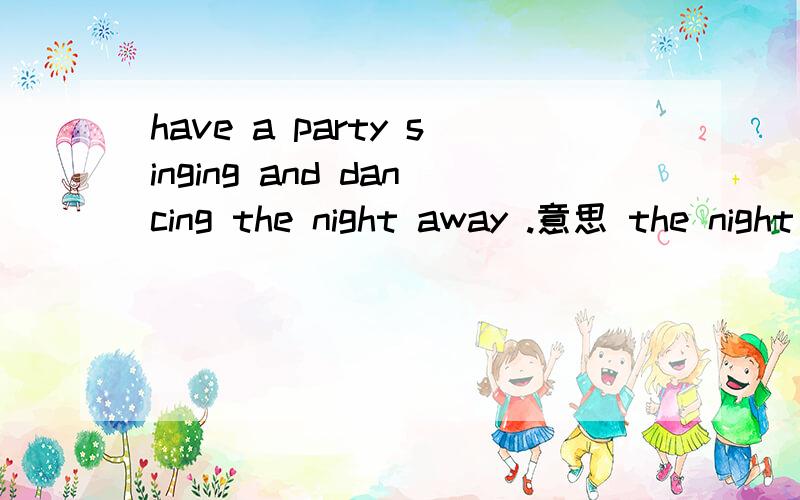 have a party singing and dancing the night away .意思 the night away 意思,