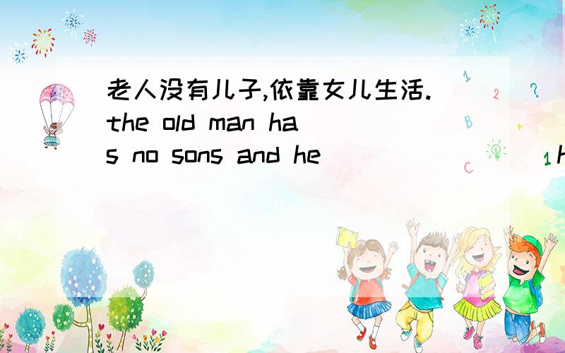 老人没有儿子,依靠女儿生活.the old man has no sons and he ____ ____his daughter每空一词!