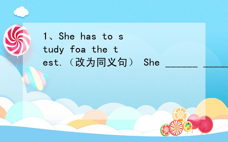 1、She has to study foa the test.（改为同义句） She ______ ______ ______ study for the test.2、Come is the person who I am waiting for.（改为同义句）Come to the party and ______ ______ ______ ______.
