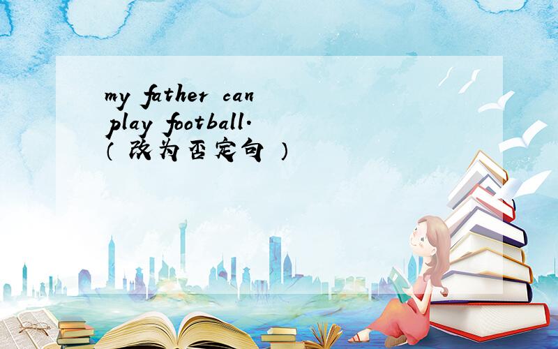 my father can play football.（ 改为否定句 ）