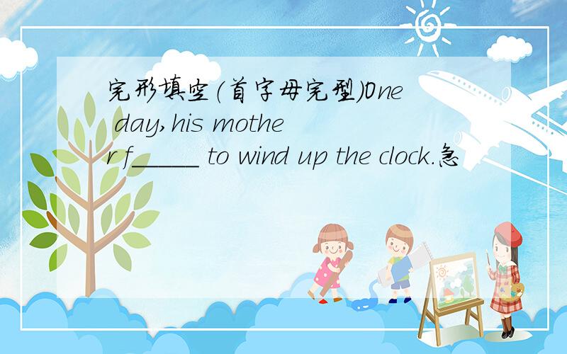 完形填空（首字母完型）One day,his mother f_____ to wind up the clock.急