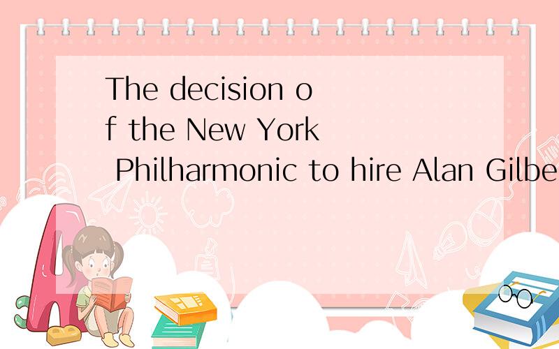 The decision of the New York Philharmonic to hire Alan Gilbert as its next music director has been the talk of the classical-music world ever since the sudden announcement of his appointment in 2009.问题一、这个决定成为讨论的话题 那